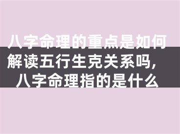 八字命理的重点是如何解读五行生克关系吗,八字命理指的是什么