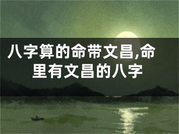 八字算的命带文昌,命里有文昌的八字