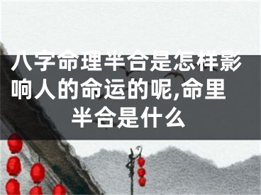八字命理半合是怎样影响人的命运的呢,命里半合是什么