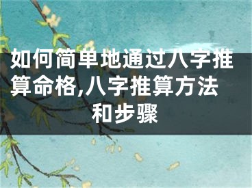 如何简单地通过八字推算命格,八字推算方法和步骤