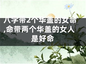 八字带2个华盖的女命,命带两个华盖的女人是好命