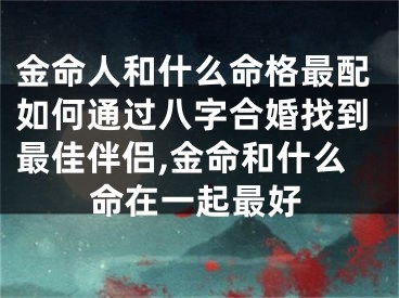 金命人和什么命格最配如何通过八字合婚找到最佳伴侣,金命和什么命在一起最好