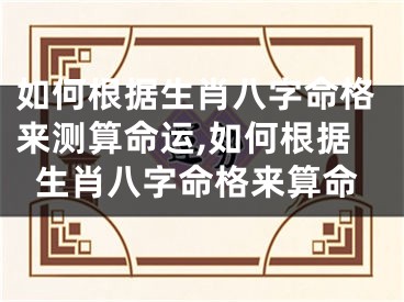 如何根据生肖八字命格来测算命运,如何根据生肖八字命格来算命