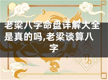 老梁八字命盘详解大全是真的吗,老梁谈算八字