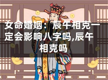 女命婚姻：辰午相克一定会影响八字吗,辰午相克吗