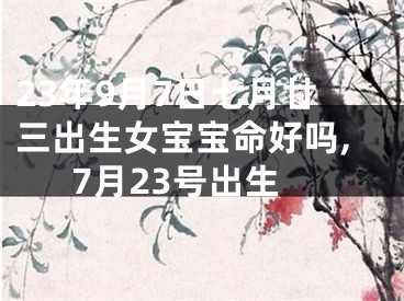 23年9月7日七月廿三出生女宝宝命好吗,7月23号出生