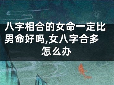 八字相合的女命一定比男命好吗,女八字合多怎么办
