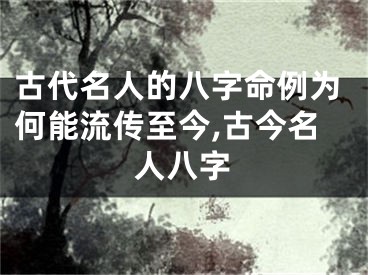 古代名人的八字命例为何能流传至今,古今名人八字