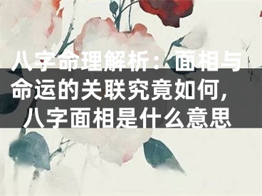 八字命理解析：面相与命运的关联究竟如何,八字面相是什么意思