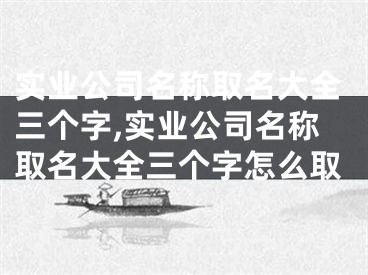 实业公司名称取名大全三个字,实业公司名称取名大全三个字怎么取