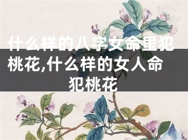 什么样的八字女命里犯桃花,什么样的女人命犯桃花