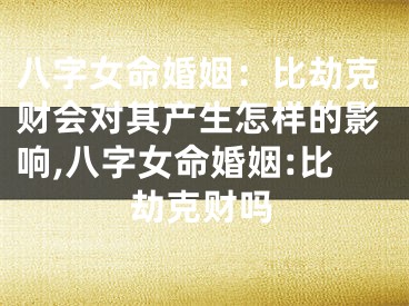 八字女命婚姻：比劫克财会对其产生怎样的影响,八字女命婚姻:比劫克财吗