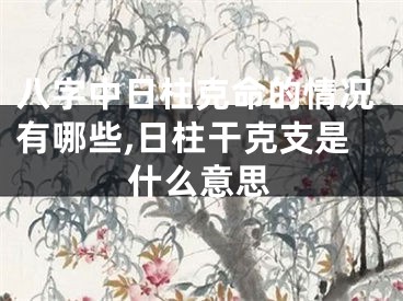 八字中日柱克命的情况有哪些,日柱干克支是什么意思