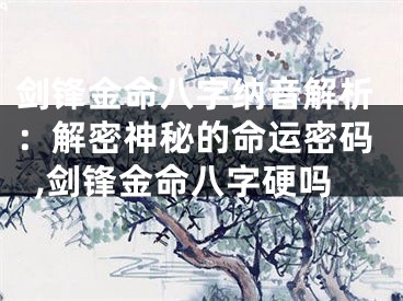 剑锋金命八字纳音解析：解密神秘的命运密码,剑锋金命八字硬吗