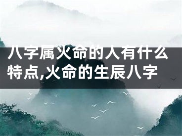 八字属火命的人有什么特点,火命的生辰八字