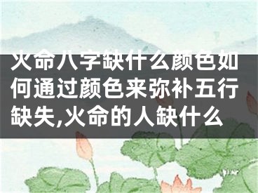 火命八字缺什么颜色如何通过颜色来弥补五行缺失,火命的人缺什么