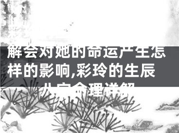 彩玲的生辰八字命理详解会对她的命运产生怎样的影响,彩玲的生辰八字命理详解