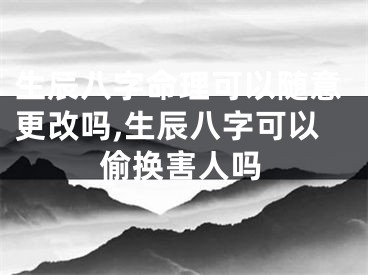 生辰八字命理可以随意更改吗,生辰八字可以偷换害人吗