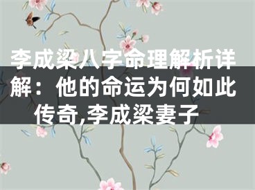 李成梁八字命理解析详解：他的命运为何如此传奇,李成梁妻子