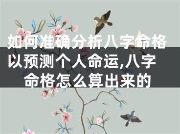 如何准确分析八字命格以预测个人命运,八字命格怎么算出来的