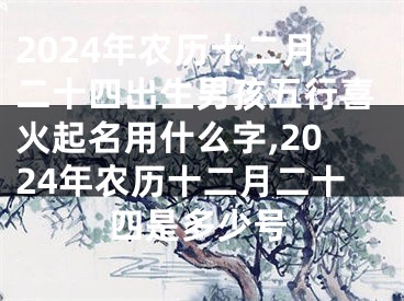 2024年农历十二月二十四出生男孩五行喜火起名用什么字,2024年农历十二月二十四是多少号