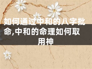 如何通过中和的八字批命,中和的命理如何取用神