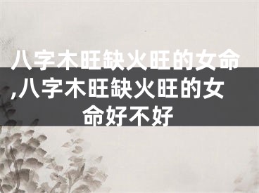 八字木旺缺火旺的女命,八字木旺缺火旺的女命好不好