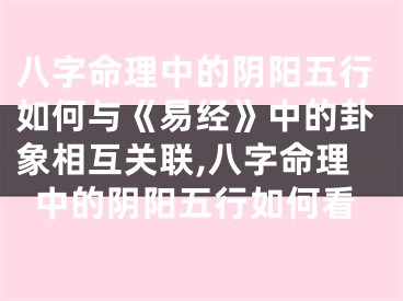 八字命理中的阴阳五行如何与《易经》中的卦象相互关联,八字命理中的阴阳五行如何看