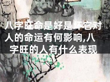 八字旺命是好是坏它对人的命运有何影响,八字旺的人有什么表现