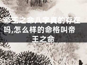帝王之命八字真的存在吗,怎么样的命格叫帝王之命