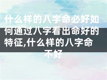 什么样的八字命必好如何通过八字看出命好的特征,什么样的八字命不好