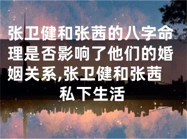 张卫健和张茜的八字命理是否影响了他们的婚姻关系,张卫健和张茜私下生活