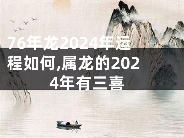 76年龙2024年运程如何,属龙的2024年有三喜