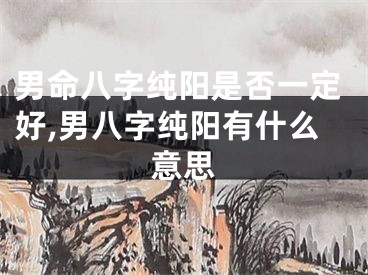 男命八字纯阳是否一定好,男八字纯阳有什么意思