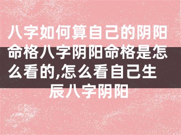 八字如何算自己的阴阳命格八字阴阳命格是怎么看的,怎么看自己生辰八字阴阳