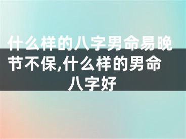 什么样的八字男命易晚节不保,什么样的男命八字好