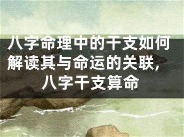 八字命理中的干支如何解读其与命运的关联,八字干支算命