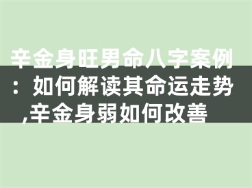 辛金身旺男命八字案例：如何解读其命运走势,辛金身弱如何改善