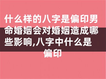 什么样的八字是偏印男命婚姻会对婚姻造成哪些影响,八字中什么是偏印