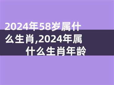 2024年58岁属什么生肖,2024年属什么生肖年龄