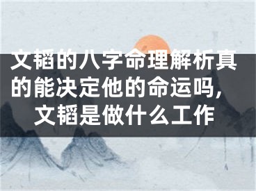 文韬的八字命理解析真的能决定他的命运吗,文韬是做什么工作