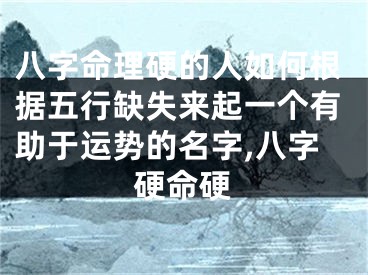 八字命理硬的人如何根据五行缺失来起一个有助于运势的名字,八字硬命硬