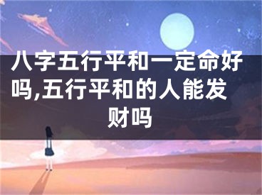 八字五行平和一定命好吗,五行平和的人能发财吗