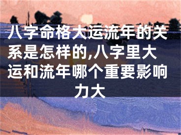 八字命格大运流年的关系是怎样的,八字里大运和流年哪个重要影响力大