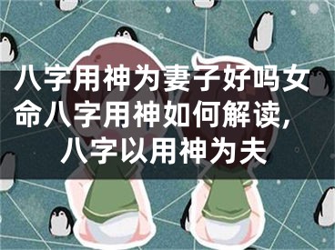 八字用神为妻子好吗女命八字用神如何解读,八字以用神为夫