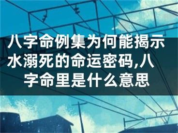 八字命例集为何能揭示水溺死的命运密码,八字命里是什么意思