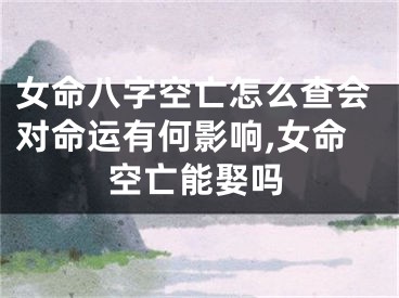 女命八字空亡怎么查会对命运有何影响,女命空亡能娶吗