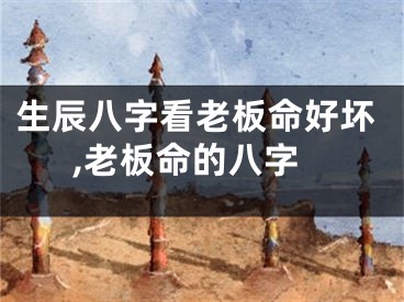 生辰八字看老板命好坏,老板命的八字