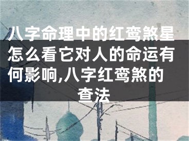 八字命理中的红鸾煞星怎么看它对人的命运有何影响,八字红鸾煞的查法