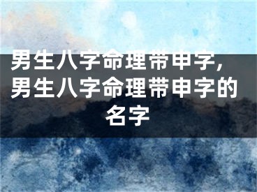 男生八字命理带申字,男生八字命理带申字的名字